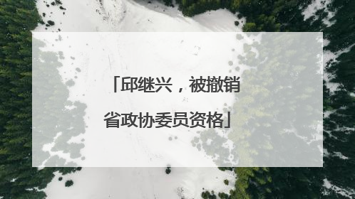 邱继兴，被撤销省政协委员资格