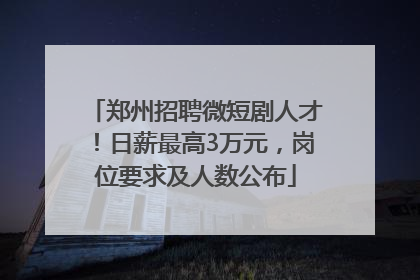 郑州招聘微短剧人才！日薪最高3万元，岗位要求及人数公布