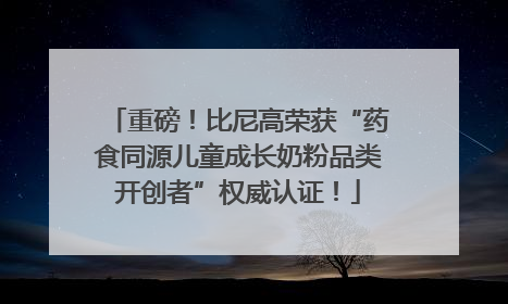 重磅！比尼高荣获“药食同源儿童成长奶粉品类开创者”权威认证！