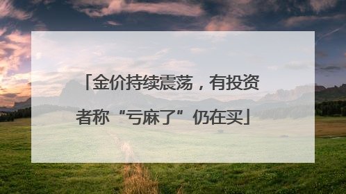金价持续震荡，有投资者称“亏麻了”仍在买