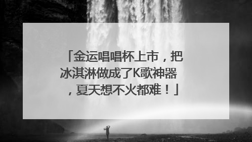 金运唱唱杯上市，把冰淇淋做成了K歌神器，夏天想不火都难！