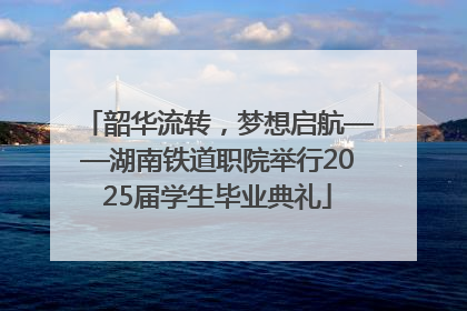 韶华流转，梦想启航——湖南铁道职院举行2025届学生毕业典礼
