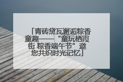 青砖黛瓦邂逅粽香童趣——“童玩栖霞街 粽香端午节”邀您共织时光记忆