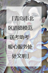 青岛市北区道德模范送考助考 暖心服务处处文明