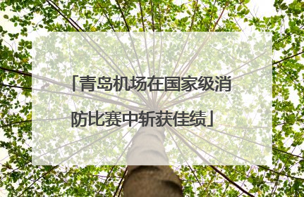 青岛机场在国家级消防比赛中斩获佳绩