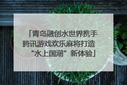 青岛融创水世界携手腾讯游戏欢乐麻将打造“水上国潮”新体验