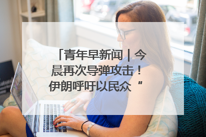 青年早新闻｜今晨再次导弹攻击！伊朗呼吁以民众“勿作人肉盾牌”