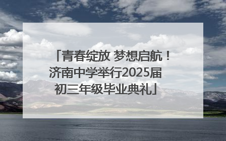 青春绽放 梦想启航！济南中学举行2025届初三年级毕业典礼