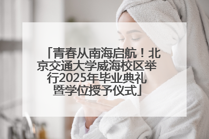 青春从南海启航！北京交通大学威海校区举行2025年毕业典礼暨学位授予仪式