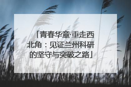 青春华章·重走西北角：见证兰州科研的坚守与突破之路