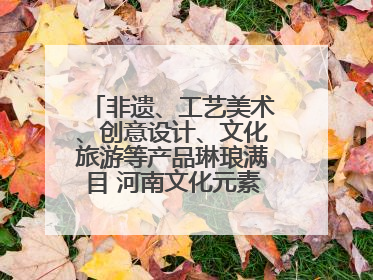 非遗、工艺美术、创意设计、文化旅游等产品琳琅满目 河南文化元素闪耀文博会