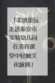非遗童玩走进泰安市实验幼儿园 在美育课堂中轻触文化脉搏