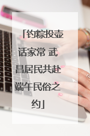 钓粽投壶话家常 武昌居民共赴端午民俗之约