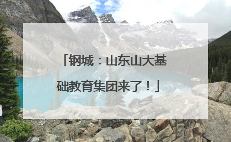 钢城：山东山大基础教育集团来了！