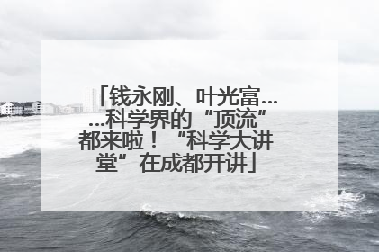 钱永刚、叶光富……科学界的“顶流”都来啦！“科学大讲堂”在成都开讲