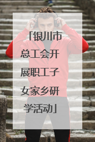 银川市总工会开展职工子女家乡研学活动