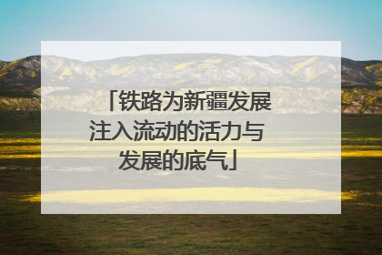 铁路为新疆发展注入流动的活力与发展的底气