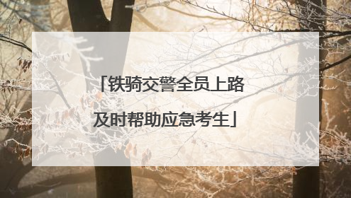 铁骑交警全员上路 及时帮助应急考生
