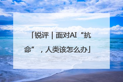 锐评｜面对AI“抗命”，人类该怎么办