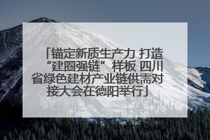 锚定新质生产力 打造“建圈强链”样板 四川省绿色建材产业链供需对接大会在德阳举行