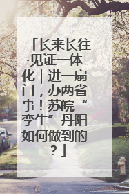 长来长往·见证一体化｜进一扇门，办两省事！苏皖“孪生”丹阳如何做到的？