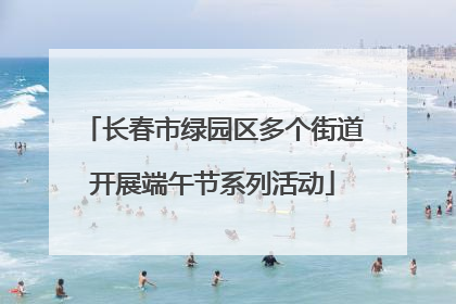 长春市绿园区多个街道开展端午节系列活动