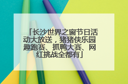长沙世界之窗节日活动大放送，猪猪侠乐园趣跑赛、抓鸭大赛、网红挑战全都有