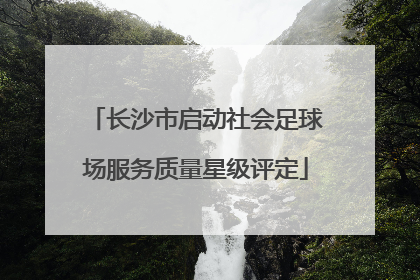 长沙市启动社会足球场服务质量星级评定