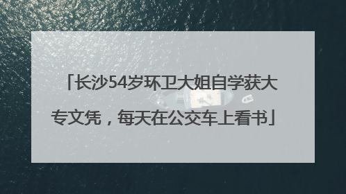 长沙54岁环卫大姐自学获大专文凭，每天在公交车上看书