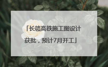 长赣高铁施工图设计获批，预计7月开工