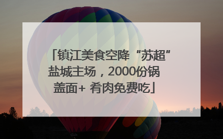 镇江美食空降“苏超”盐城主场，2000份锅盖面+ 肴肉免费吃