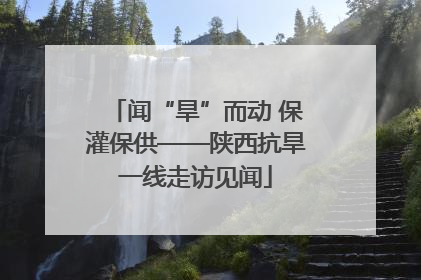 闻“旱”而动 保灌保供——陕西抗旱一线走访见闻