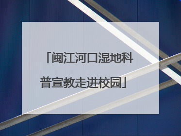 闽江河口湿地科普宣教走进校园