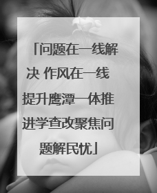 问题在一线解决 作风在一线提升鹰潭一体推进学查改聚焦问题解民忧