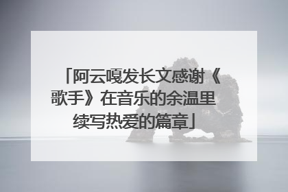 阿云嘎发长文感谢《歌手》在音乐的余温里续写热爱的篇章