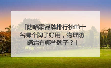 防晒霜品牌排行榜前十名哪个牌子好用，物理防晒霜有哪些牌子？