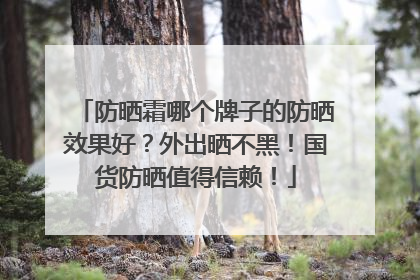 防晒霜哪个牌子的防晒效果好？外出晒不黑！国货防晒值得信赖！