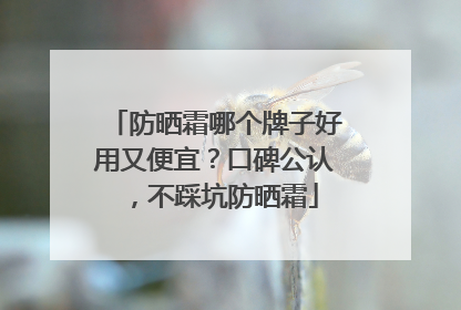 防晒霜哪个牌子好用又便宜？口碑公认，不踩坑防晒霜