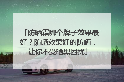 防晒霜哪个牌子效果最好？防晒效果好的防晒，让你不受晒黑困扰