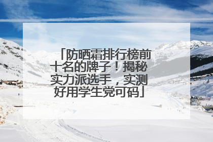 防晒霜排行榜前十名的牌子！揭秘实力派选手，实测好用学生党可码