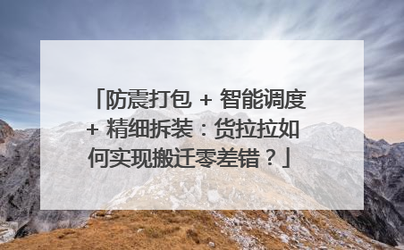 防震打包 + 智能调度 + 精细拆装：货拉拉如何实现搬迁零差错？