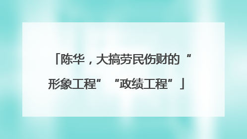 陈华，大搞劳民伤财的“形象工程”“政绩工程”