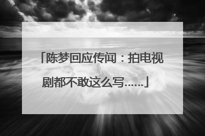 陈梦回应传闻：拍电视剧都不敢这么写……