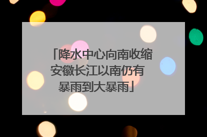 降水中心向南收缩 安徽长江以南仍有暴雨到大暴雨