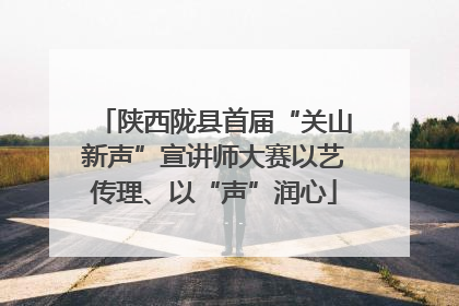 陕西陇县首届“关山新声”宣讲师大赛以艺传理、以“声”润心