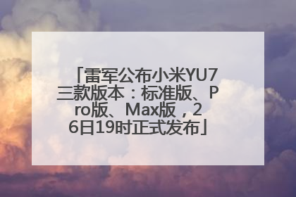 雷军公布小米YU7三款版本：标准版、Pro版、Max版，26日19时正式发布