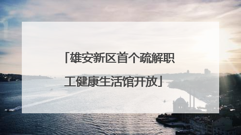 雄安新区首个疏解职工健康生活馆开放