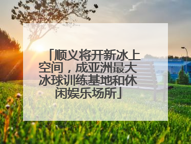 顺义将开新冰上空间，成亚洲最大冰球训练基地和休闲娱乐场所