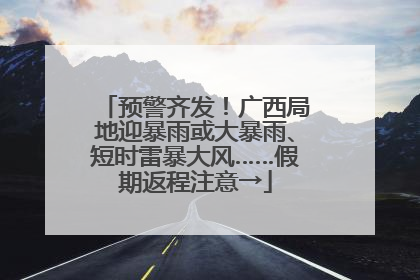 预警齐发！广西局地迎暴雨或大暴雨、短时雷暴大风……假期返程注意→