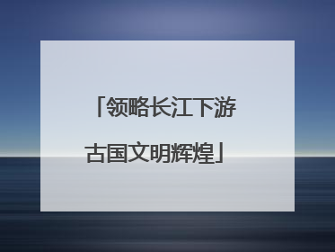 领略长江下游古国文明辉煌